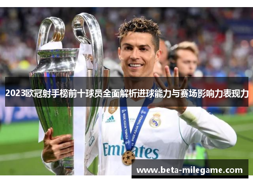 2023欧冠射手榜前十球员全面解析进球能力与赛场影响力表现力 2023欧冠射手榜前十球员全面解析进球能力与赛场影响力表现力
