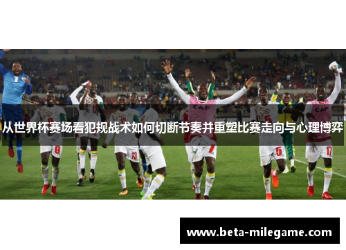 从世界杯赛场看犯规战术如何切断节奏并重塑比赛走向与心理博弈 从世界杯赛场看犯规战术如何切断节奏并重塑比赛走向与心理博弈