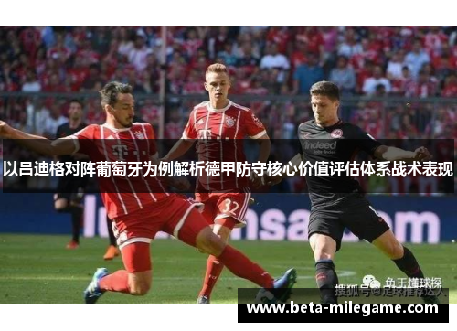 以吕迪格对阵葡萄牙为例解析德甲防守核心价值评估体系战术表现 以吕迪格对阵葡萄牙为例解析德甲防守核心价值评估体系战术表现