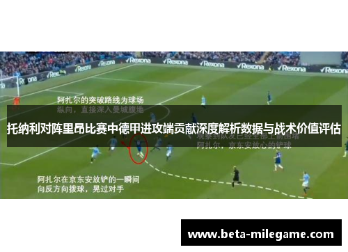 托纳利对阵里昂比赛中德甲进攻端贡献深度解析数据与战术价值评估 托纳利对阵里昂比赛中德甲进攻端贡献深度解析数据与战术价值评估