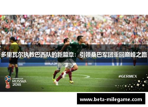 多里瓦尔执教巴西队的新篇章:引领桑巴军团重回巅峰之路 多里瓦尔执教巴西队的新篇章:引领桑巴军团重回巅峰之路