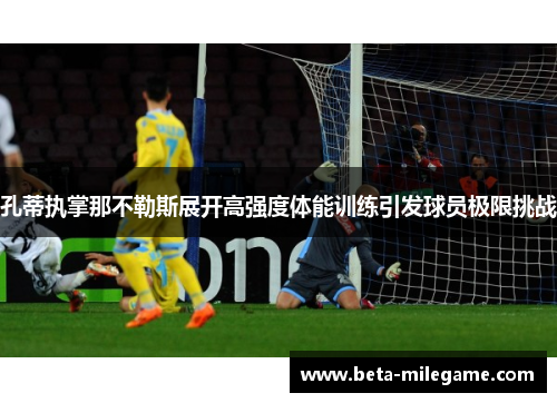 孔蒂执掌那不勒斯展开高强度体能训练引发球员极限挑战 孔蒂执掌那不勒斯展开高强度体能训练引发球员极限挑战
