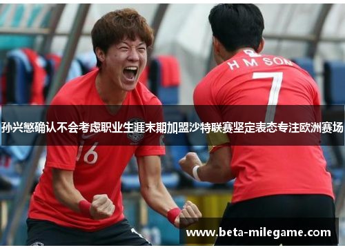 孙兴慜确认不会考虑职业生涯末期加盟沙特联赛坚定表态专注欧洲赛场 孙兴慜确认不会考虑职业生涯末期加盟沙特联赛坚定表态专注欧洲赛场