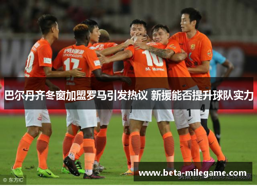 巴尔丹齐冬窗加盟罗马引发热议 新援能否提升球队实力 巴尔丹齐冬窗加盟罗马引发热议 新援能否提升球队实力