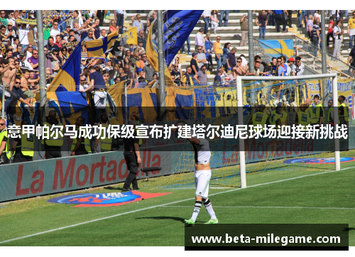 意甲帕尔马成功保级宣布扩建塔尔迪尼球场迎接新挑战