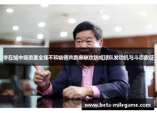 李在城中场覆盖全场不知疲倦奔跑串联攻防成球队发动机与斗志象征