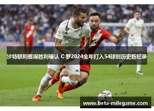 沙特联利雅得胜利确认 C 罗2024全年打入54球创历史新纪录 沙特联利雅得胜利确认 C 罗2024全年打入54球创历史新纪录