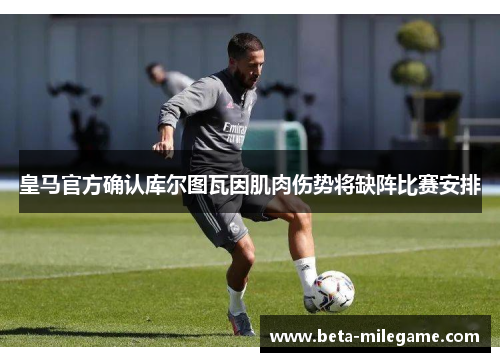 皇马官方确认库尔图瓦因肌肉伤势将缺阵比赛安排