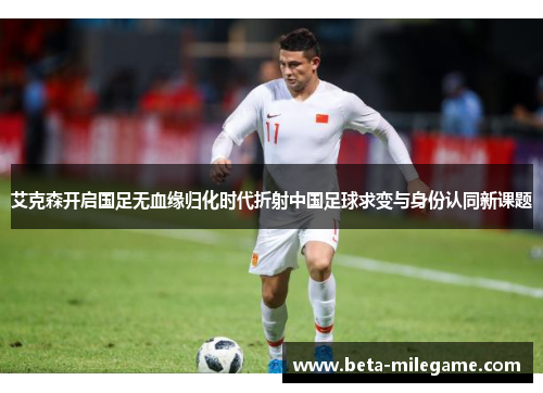 艾克森开启国足无血缘归化时代折射中国足球求变与身份认同新课题 艾克森开启国足无血缘归化时代折射中国足球求变与身份认同新课题