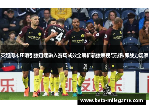 英超周末压哨引援迅速融入赛场成效全解析新援表现与球队即战力观察