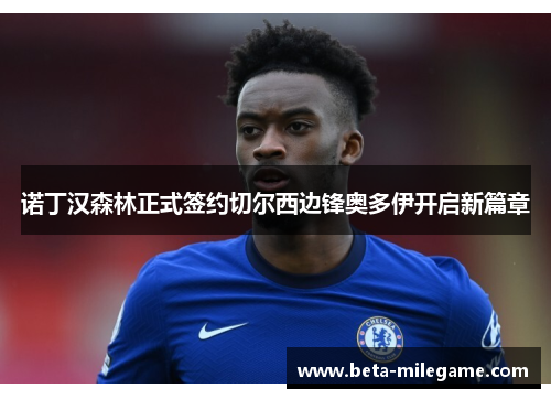 诺丁汉森林正式签约切尔西边锋奥多伊开启新篇章 诺丁汉森林正式签约切尔西边锋奥多伊开启新篇章