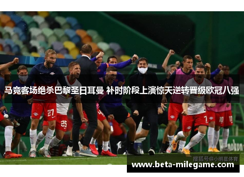 马竞客场绝杀巴黎圣日耳曼 补时阶段上演惊天逆转晋级欧冠八强