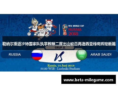 勒纳尔重返沙特国家队执掌教鞭二度出山能否再造西亚绿鹰辉煌新篇