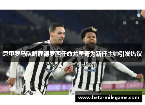 意甲罗马队解雇德罗西任命尤里奇为新任主帅引发热议