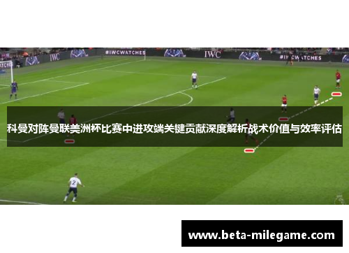 科曼对阵曼联美洲杯比赛中进攻端关键贡献深度解析战术价值与效率评估
