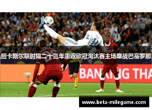 纽卡斯尔联时隔二十三年重返欧冠淘汰赛主场鏖战巴塞罗那