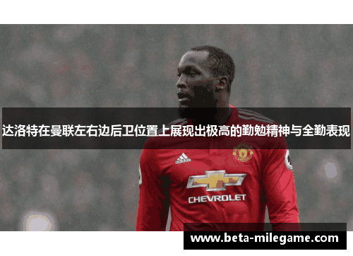 达洛特在曼联左右边后卫位置上展现出极高的勤勉精神与全勤表现
