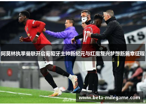 阿莫林执掌曼联开启葡萄牙主帅新纪元与红魔复兴梦想新篇章征程