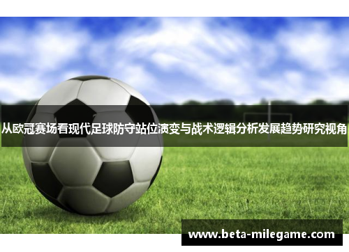 从欧冠赛场看现代足球防守站位演变与战术逻辑分析发展趋势研究视角